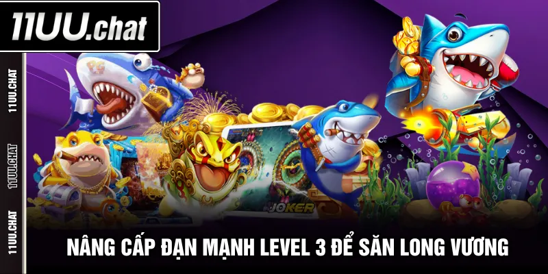 Nâng cấp đạn mạnh level 3 để săn Long Vương